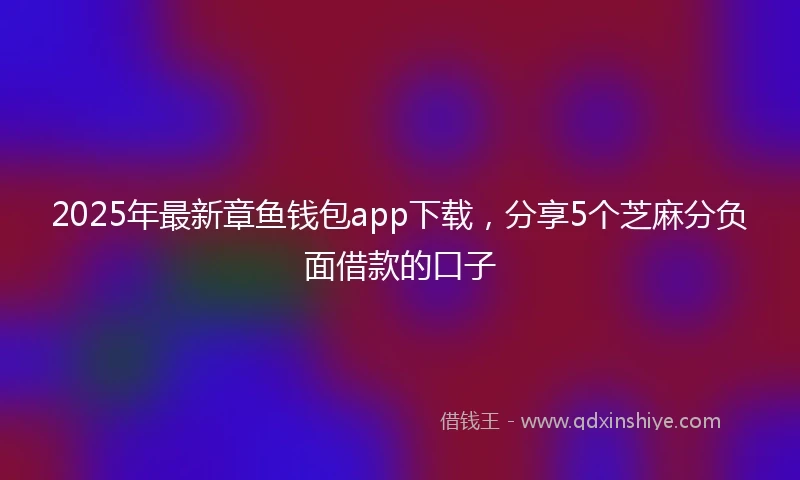 2025年最新章鱼钱包app下载，分享5个芝麻分负面借款的口子