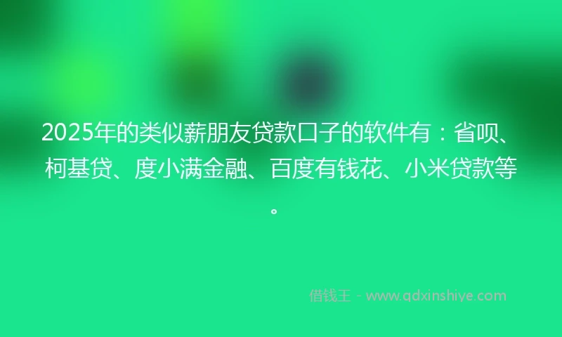 2025年的类似薪朋友贷款口子的软件有：省呗、柯基贷、度小满金融、百度有钱花、小米贷款等。