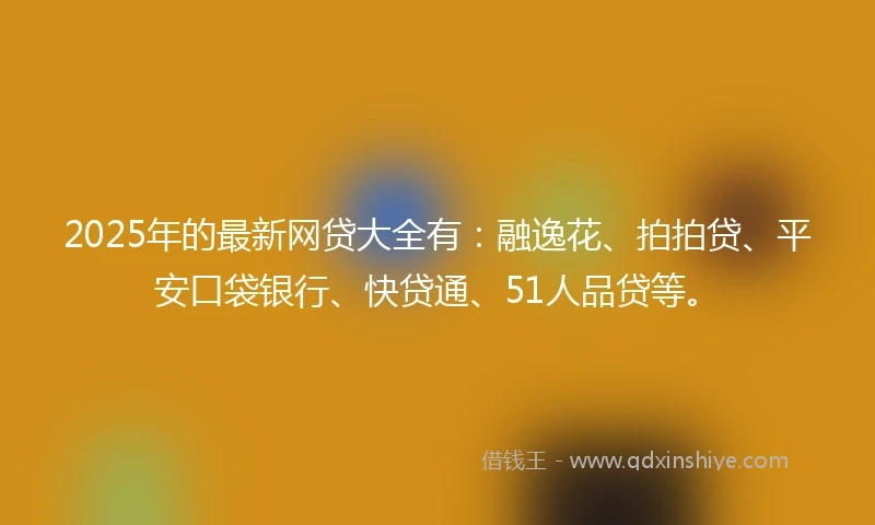 2025年的最新网贷大全有：融逸花、拍拍贷、平安口袋银行、快贷通、51人品贷等。