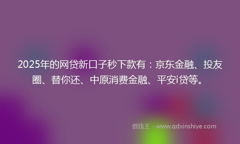 2025年的网贷新口子秒下款有：京东金融、投友圈、替你还、中原消费金融、平安i贷等。