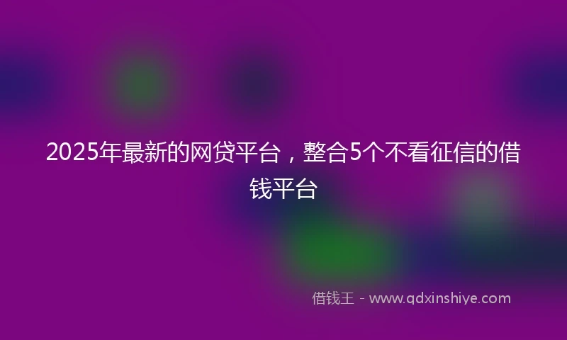 2025年最新的网贷平台，整合5个不看征信的借钱平台
