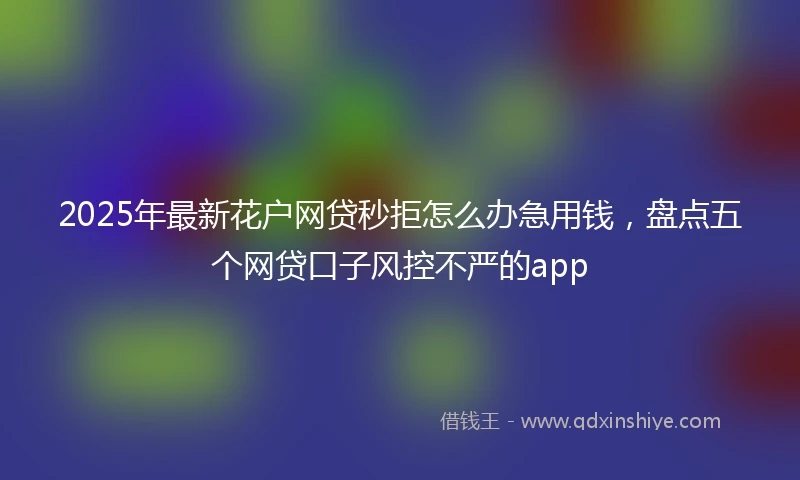 2025年最新花户网贷秒拒怎么办急用钱，盘点五个网贷口子风控不严的app