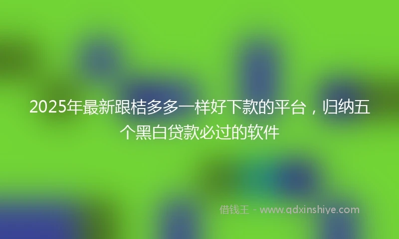 2025年最新跟桔多多一样好下款的平台，归纳五个黑白贷款必过的软件