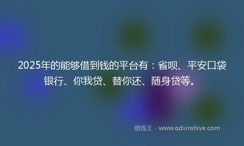 2025年的能够借到钱的平台有:省呗、平安口袋银行、你我贷、替你还、随身贷等。