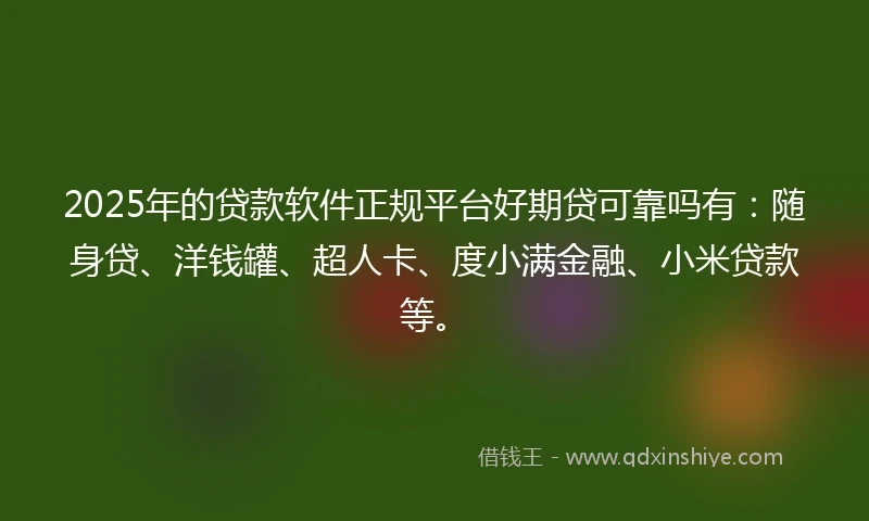 2025年的贷款软件正规平台好期贷可靠吗有：随身贷、洋钱罐、超人卡、度小满金融、小米贷款等。