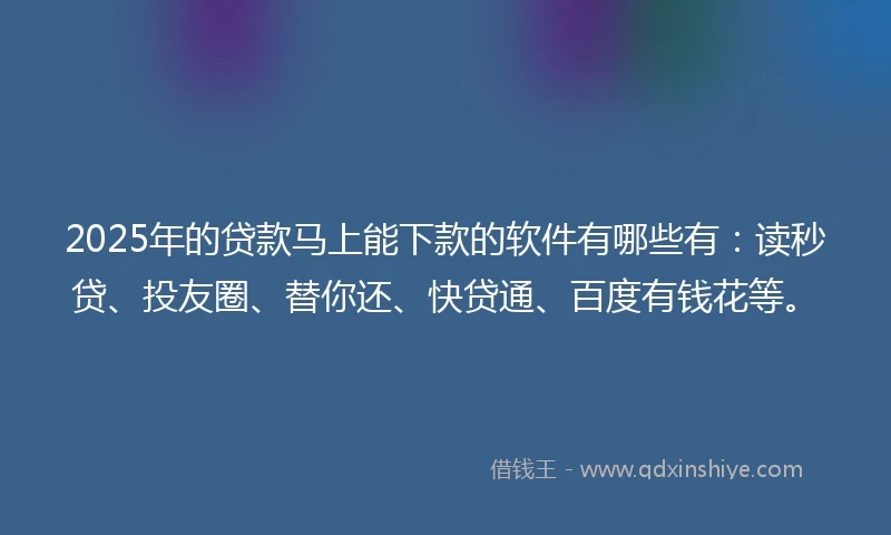 2025年的贷款马上能下款的软件有哪些有：读秒贷、投友圈、替你还、快贷通、百度有钱花等。