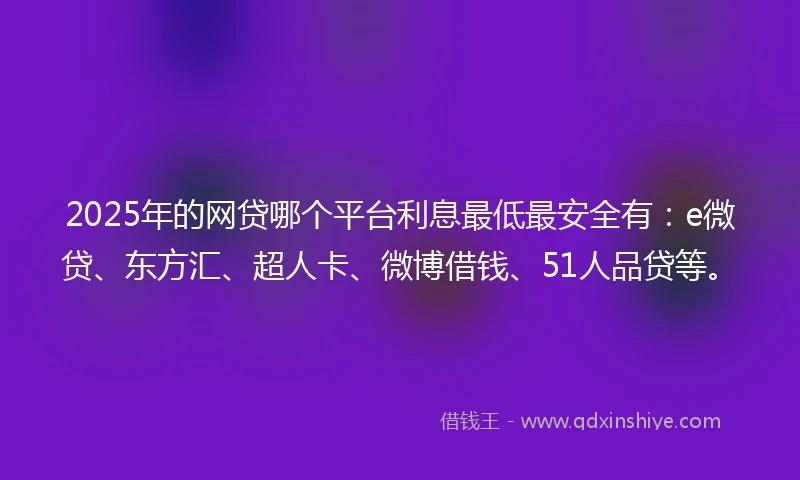 2025年的网贷哪个平台利息最低最安全有：e微贷、东方汇、超人卡、微博借钱、51人品贷等。