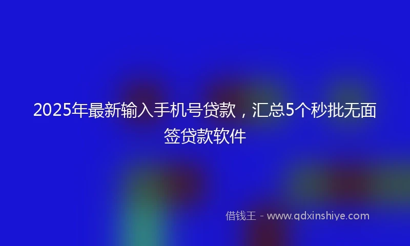 2025年最新输入手机号贷款，汇总5个秒批无面签贷款软件