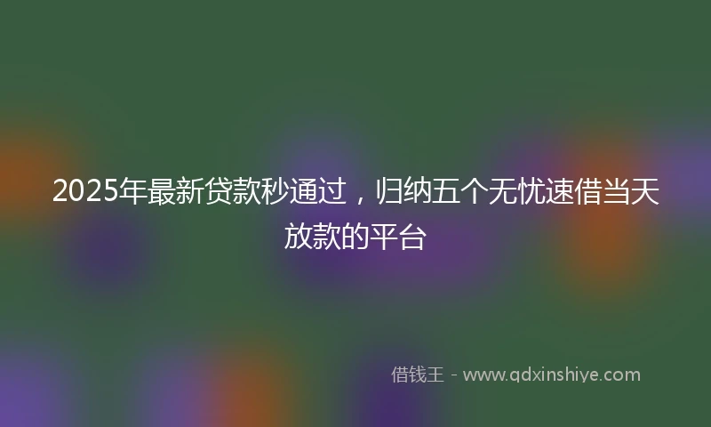 2025年最新贷款秒通过，归纳五个无忧速借当天放款的平台