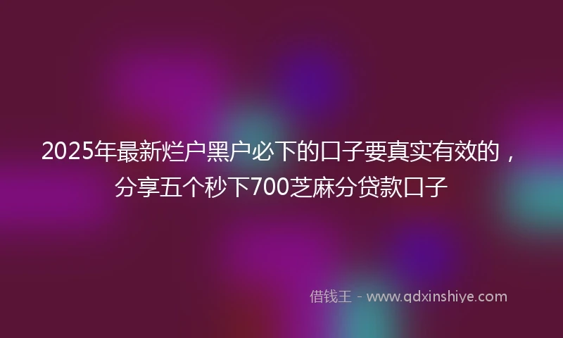 2025年最新烂户黑户必下的口子要真实有效的，分享五个秒下700芝麻分贷款口子