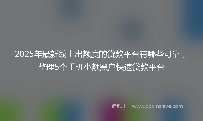 2025年最新线上出额度的贷款平台有哪些可靠，整理5个手机小额黑户快速贷款平台