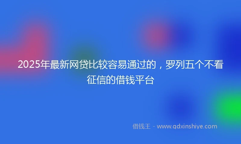 2025年最新网贷比较容易通过的，罗列五个不看征信的借钱平台