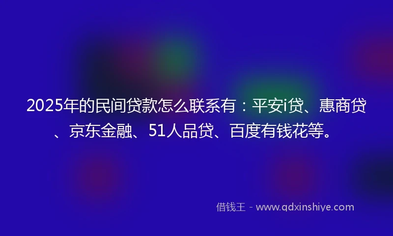 2025年的民间贷款怎么联系有：平安i贷、惠商贷、京东金融、51人品贷、百度有钱花等。