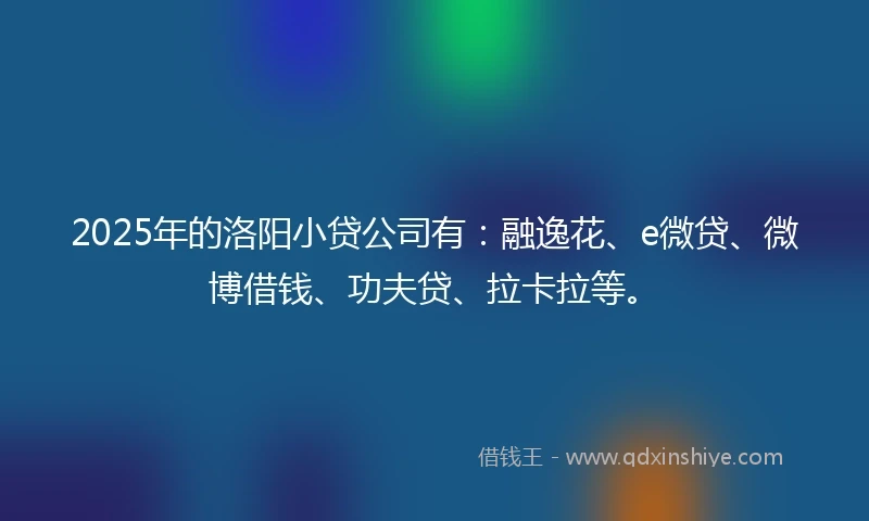 2025年的洛阳小贷公司有：融逸花、e微贷、微博借钱、功夫贷、拉卡拉等。