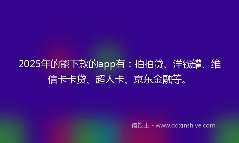 2025年的能下款的app有：拍拍贷、洋钱罐、维信卡卡贷、超人卡、京东金融等。