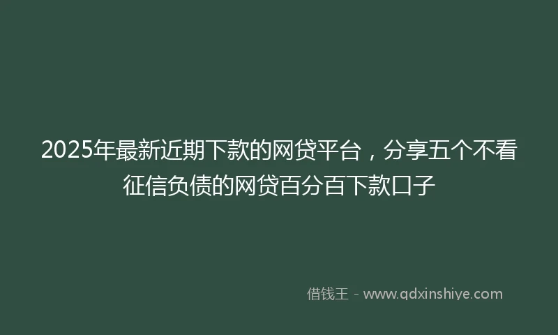 2025年最新近期下款的网贷平台，分享五个不看征信负债的网贷百分百下款口子