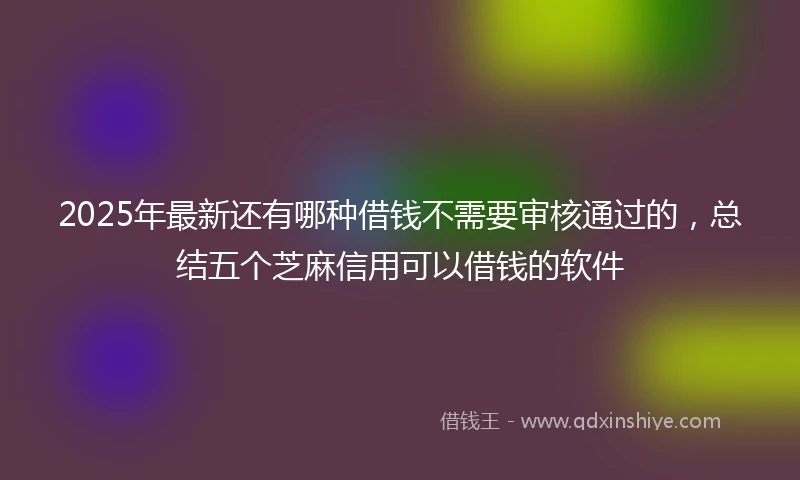 2025年最新还有哪种借钱不需要审核通过的，总结五个芝麻信用可以借钱的软件