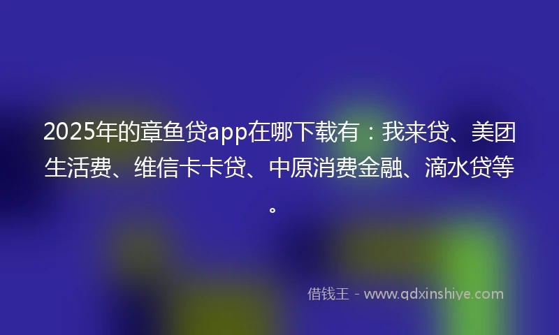 2025年的章鱼贷app在哪下载有：我来贷、美团生活费、维信卡卡贷、中原消费金融、滴水贷等。