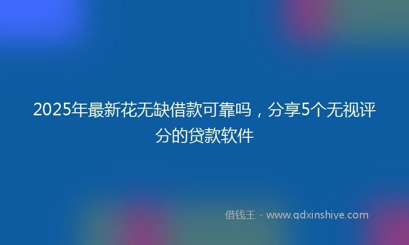 2025年最新花无缺借款可靠吗，分享5个无视评分的贷款软件