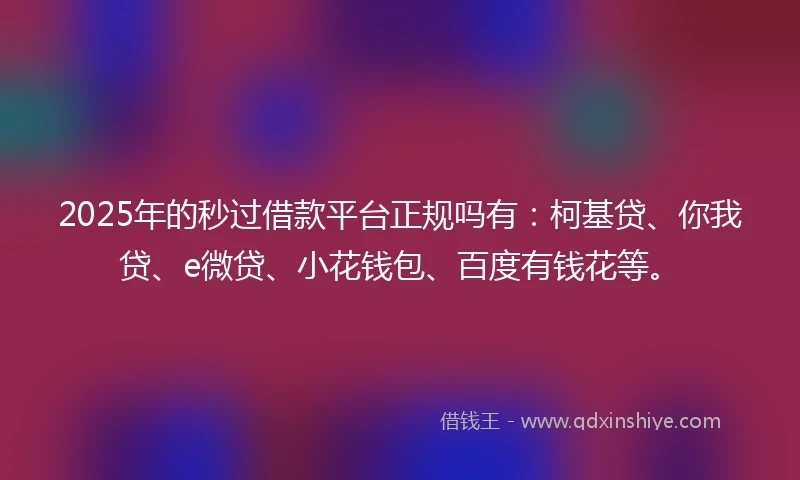 2025年的秒过借款平台正规吗有：柯基贷、你我贷、e微贷、小花钱包、百度有钱花等。