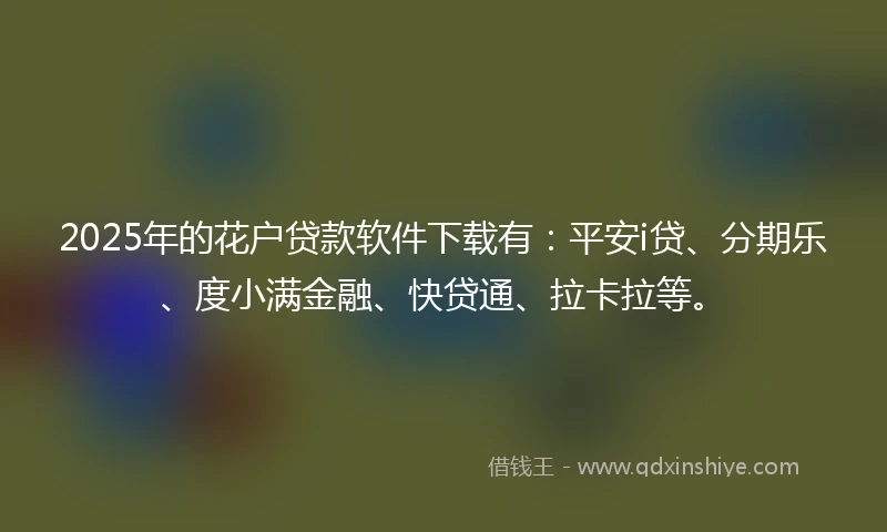 2025年的花户贷款软件下载有：平安i贷、分期乐、度小满金融、快贷通、拉卡拉等。