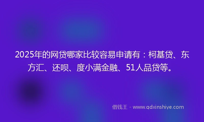 2025年的网贷哪家比较容易申请有：柯基贷、东方汇、还呗、度小满金融、51人品贷等。