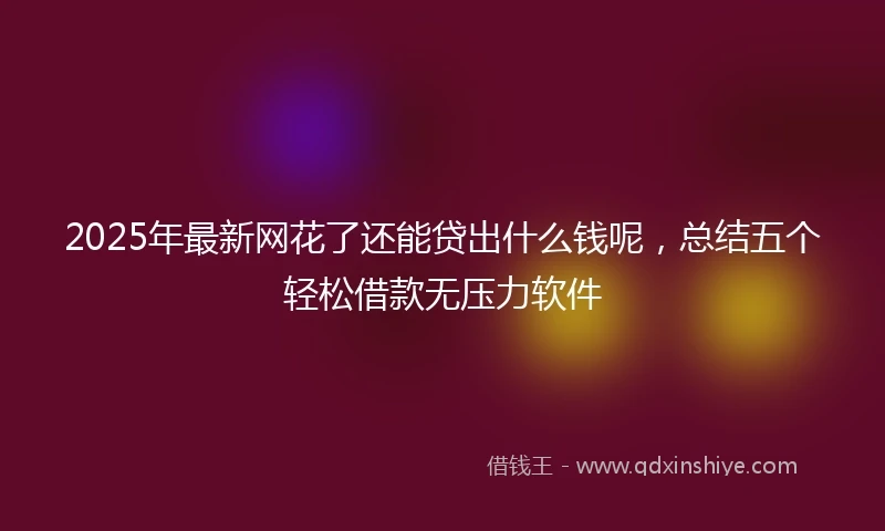 2025年最新网花了还能贷出什么钱呢，总结五个轻松借款无压力软件