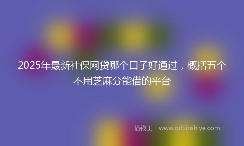 2025年最新社保网贷哪个口子好通过，概括五个不用芝麻分能借的平台