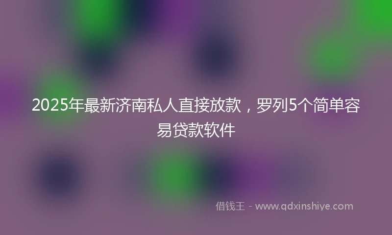 2025年最新济南私人直接放款，罗列5个简单容易贷款软件