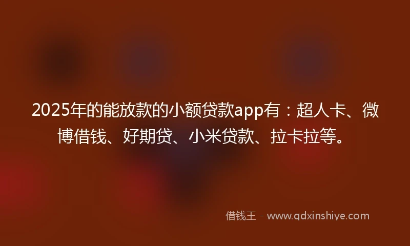 2025年的能放款的小额贷款app有：超人卡、微博借钱、好期贷、小米贷款、拉卡拉等。