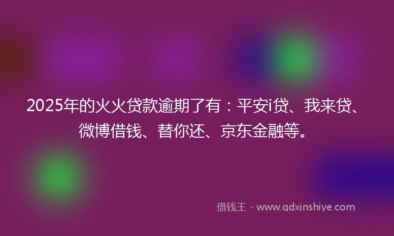 2025年的火火贷款逾期了有：平安i贷、我来贷、微博借钱、替你还、京东金融等。