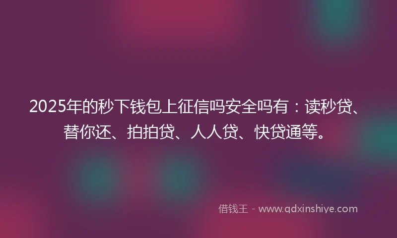 2025年的秒下钱包上征信吗安全吗有：读秒贷、替你还、拍拍贷、人人贷、快贷通等。