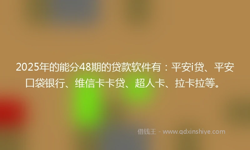 2025年的能分48期的贷款软件有:平安i贷、平安口袋银行、维信卡卡贷、超人卡、拉卡拉等。