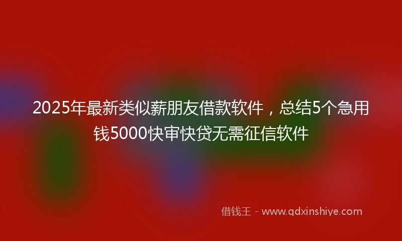 2025年最新类似薪朋友借款软件，总结5个急用钱5000快审快贷无需征信软件