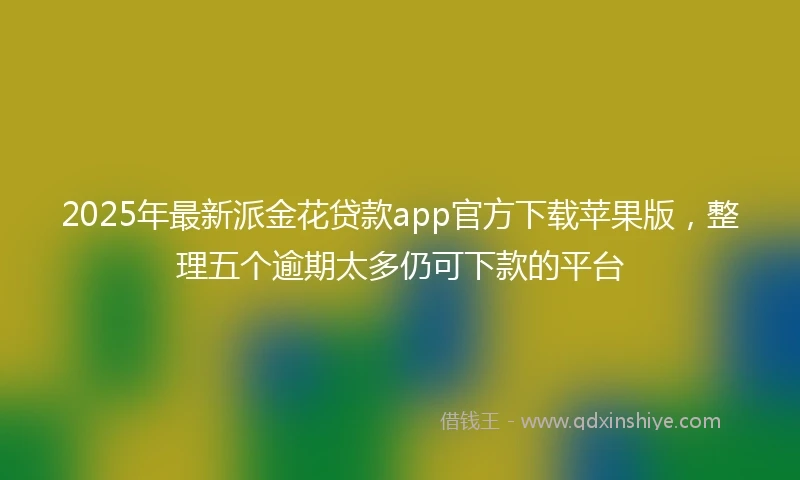2025年最新派金花贷款app官方下载苹果版，整理五个逾期太多仍可下款的平台