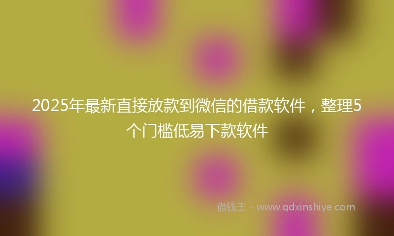 2025年最新直接放款到微信的借款软件，整理5个门槛低易下款软件
