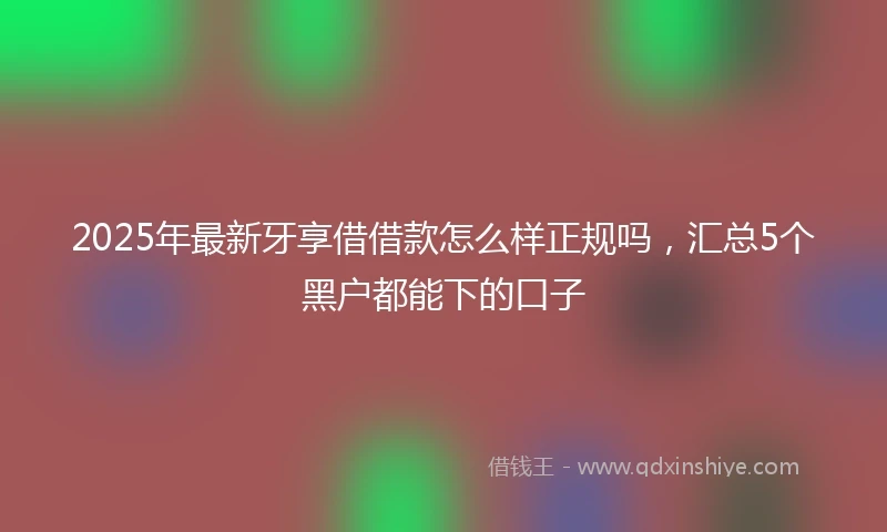 2025年最新牙享借借款怎么样正规吗，汇总5个黑户都能下的口子