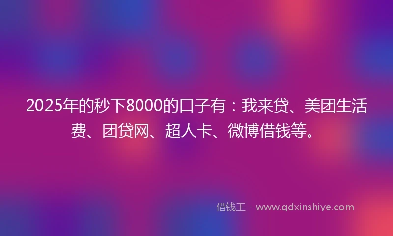 2025年的秒下8000的口子有：我来贷、美团生活费、团贷网、超人卡、微博借钱等。