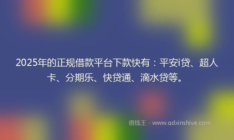 2025年的正规借款平台下款快有：平安i贷、超人卡、分期乐、快贷通、滴水贷等。