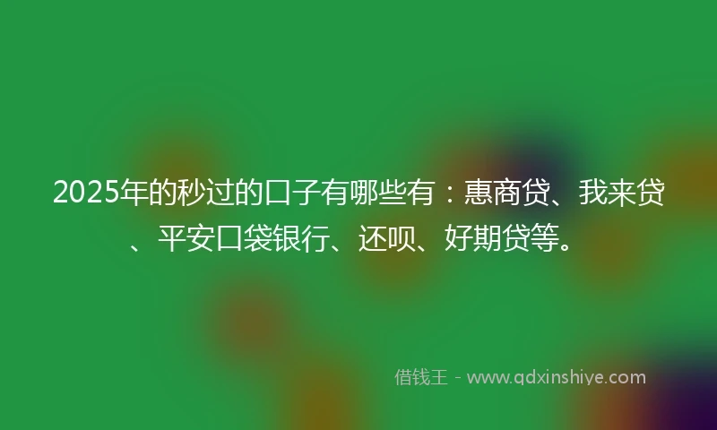 2025年的秒过的口子有哪些有：惠商贷、我来贷、平安口袋银行、还呗、好期贷等。