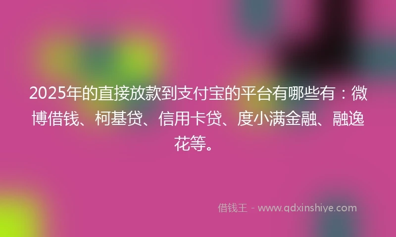 2025年的直接放款到支付宝的平台有哪些有：微博借钱、柯基贷、信用卡贷、度小满金融、融逸花等。