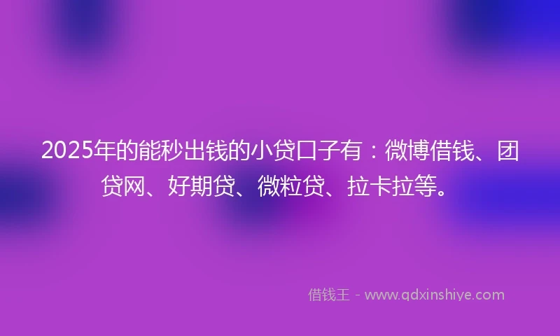 2025年的能秒出钱的小贷口子有：微博借钱、团贷网、好期贷、微粒贷、拉卡拉等。