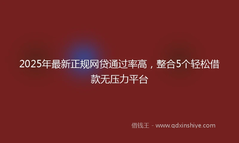 2025年最新正规网贷通过率高，整合5个轻松借款无压力平台