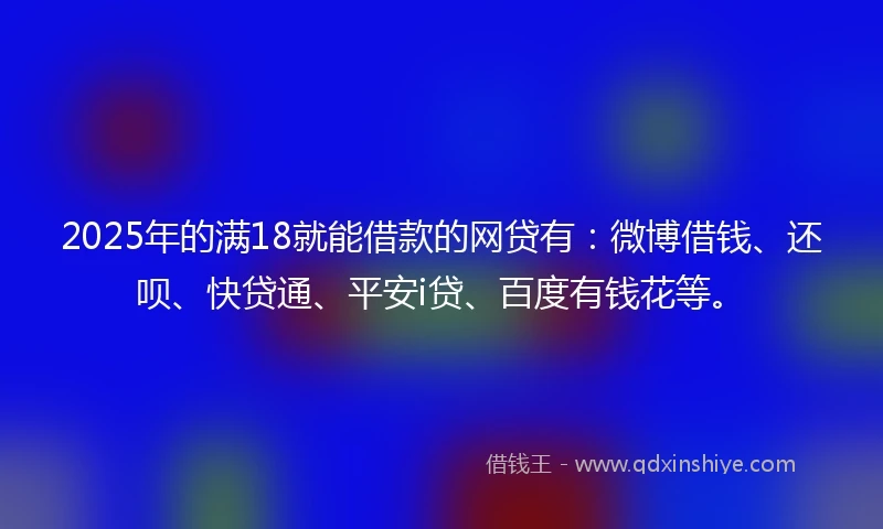 2025年的满18就能借款的网贷有：微博借钱、还呗、快贷通、平安i贷、百度有钱花等。