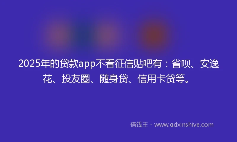 2025年的贷款app不看征信贴吧有：省呗、安逸花、投友圈、随身贷、信用卡贷等。