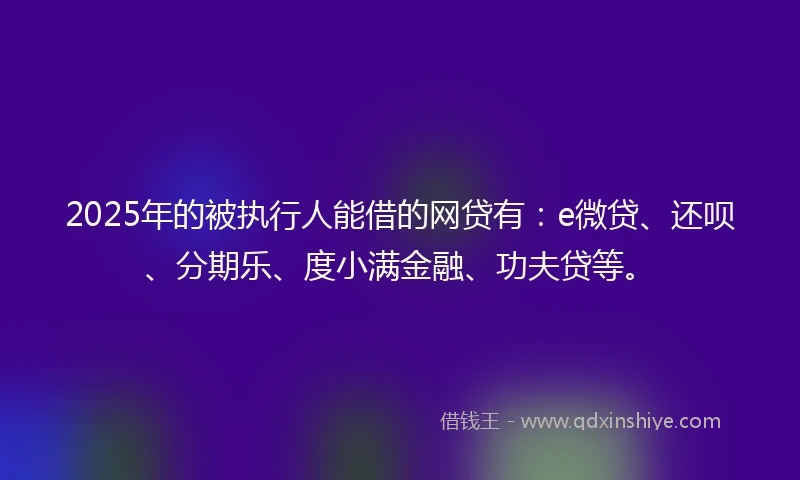 2025年的被执行人能借的网贷有:e微贷、还呗、分期乐、度小满金融、功夫贷等。