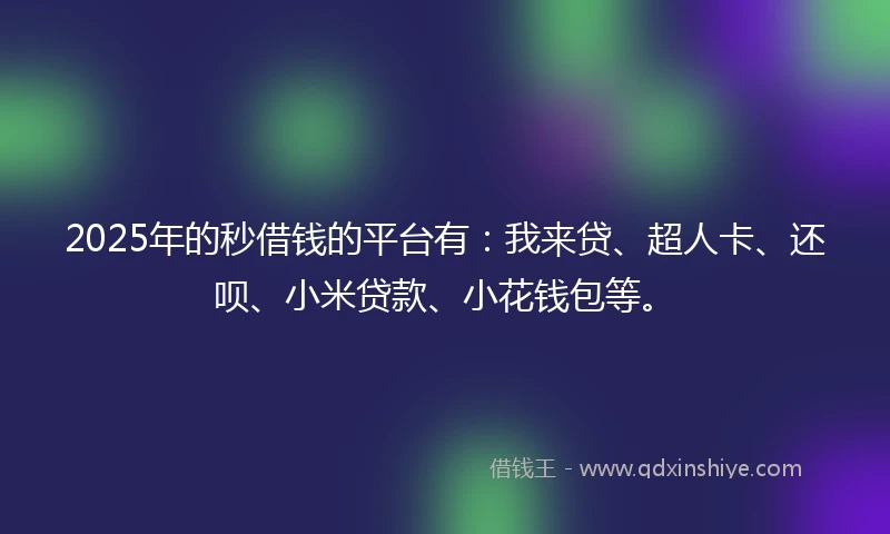 2025年的秒借钱的平台有:我来贷、超人卡、还呗、小米贷款、小花钱包等。