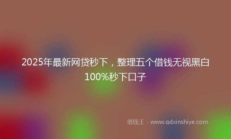 2025年最新网贷秒下，整理五个借钱无视黑白100%秒下口子