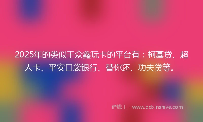 2025年的类似于众鑫玩卡的平台有：柯基贷、超人卡、平安口袋银行、替你还、功夫贷等。
