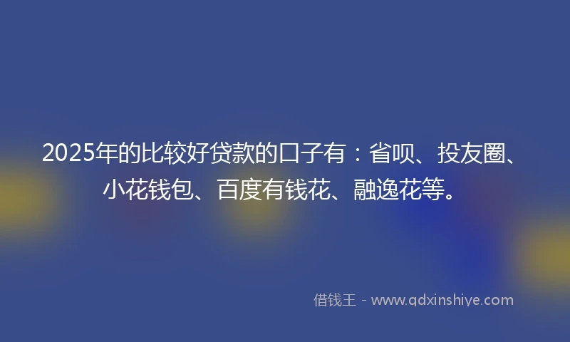 2025年的比较好贷款的口子有：省呗、投友圈、小花钱包、百度有钱花、融逸花等。